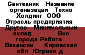 Сантехник › Название организации ­ Техно-Холдинг, ООО › Отрасль предприятия ­ Другое › Минимальный оклад ­ 40 000 - Все города Работа » Вакансии   . Кировская обл.,Югрино д.